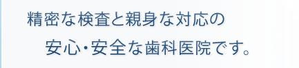 精密な検査と親身な対応の安心・安全な歯科医院です。